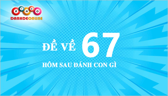 Đề về 67 hôm sau đánh con gì